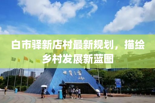 白市驛新店村最新規(guī)劃，描繪鄉(xiāng)村發(fā)展新藍圖