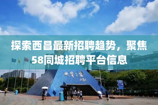 探索西昌最新招聘趨勢(shì)，聚焦58同城招聘平臺(tái)信息