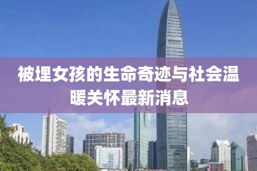 被埋女孩的生命奇跡與社會溫暖關(guān)懷最新消息