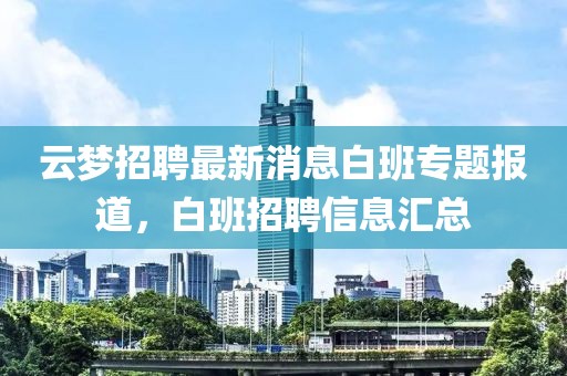 云夢(mèng)招聘最新消息白班專題報(bào)道，白班招聘信息匯總