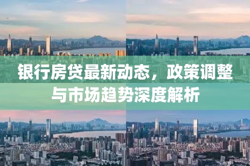 銀行房貸最新動態(tài)，政策調(diào)整與市場趨勢深度解析