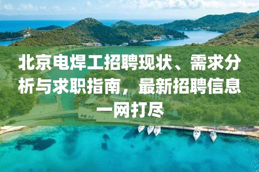 北京電焊工招聘現(xiàn)狀、需求分析與求職指南，最新招聘信息一網(wǎng)打盡