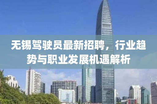 無錫駕駛員最新招聘，行業(yè)趨勢與職業(yè)發(fā)展機遇解析