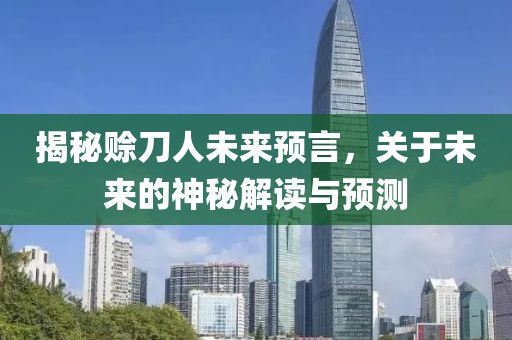 揭秘賒刀人未來預(yù)言，關(guān)于未來的神秘解讀與預(yù)測