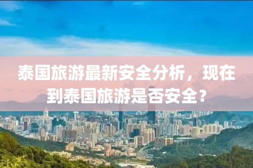 泰國旅游最新安全分析，現(xiàn)在到泰國旅游是否安全？