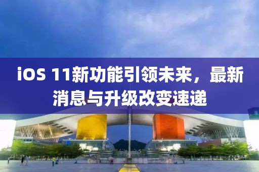 iOS 11新功能引領未來，最新消息與升級改變速遞