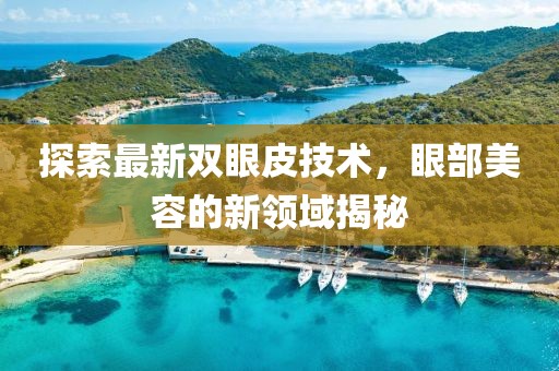 探索最新雙眼皮技術(shù)，眼部美容的新領(lǐng)域揭秘