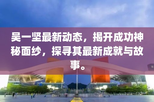吳一堅最新動態(tài)，揭開成功神秘面紗，探尋其最新成就與故事。