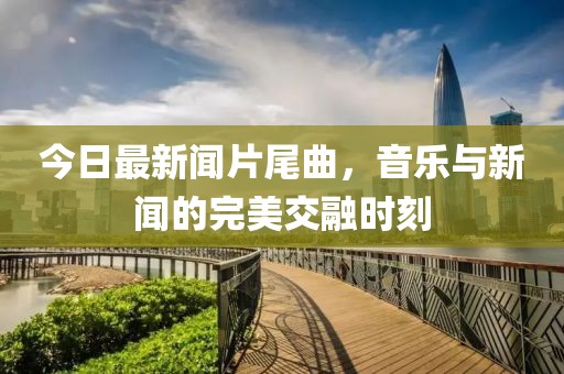今日最新聞片尾曲，音樂與新聞的完美交融時刻