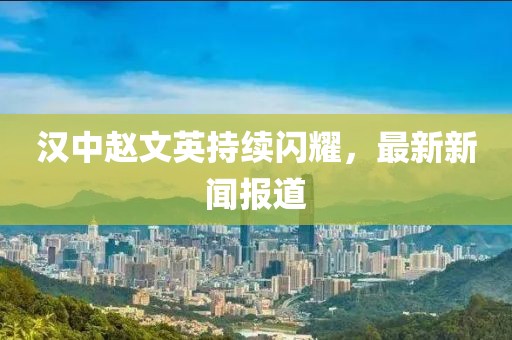 漢中趙文英持續(xù)閃耀，最新新聞報道