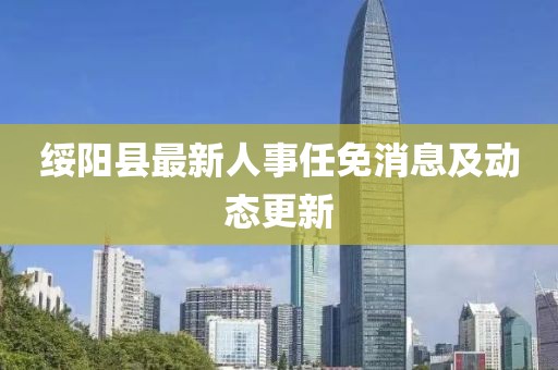 綏陽縣最新人事任免消息及動態(tài)更新