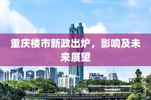 重慶樓市新政出爐，影響及未來展望