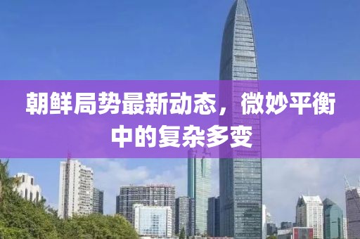 朝鮮局勢最新動態(tài)，微妙平衡中的復雜多變