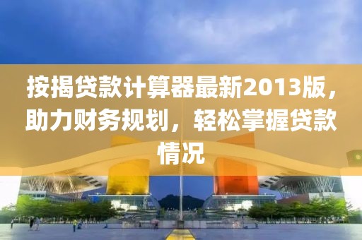 按揭貸款計算器最新2013版，助力財務(wù)規(guī)劃，輕松掌握貸款情況