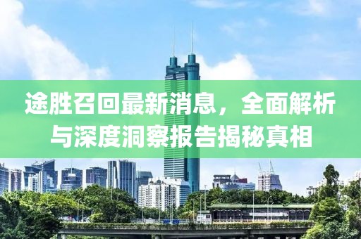 途勝召回最新消息，全面解析與深度洞察報告揭秘真相