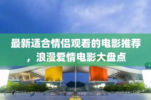 最新適合情侶觀看的電影推薦，浪漫愛情電影大盤點(diǎn)