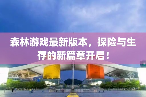 森林游戲最新版本，探險與生存的新篇章開啟！