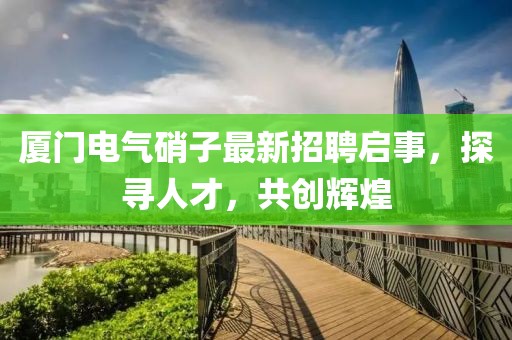 廈門電氣硝子最新招聘啟事，探尋人才，共創(chuàng)輝煌