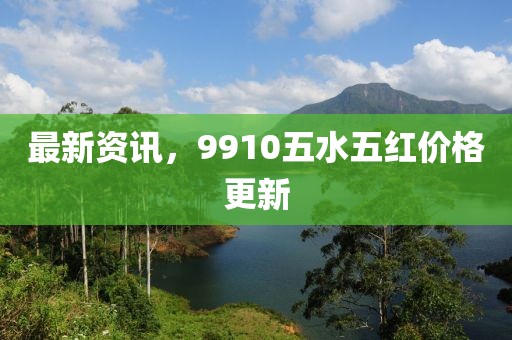 最新資訊，9910五水五紅價格更新