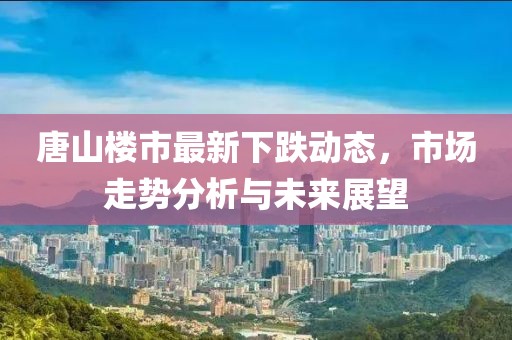 唐山樓市最新下跌動態(tài)，市場走勢分析與未來展望