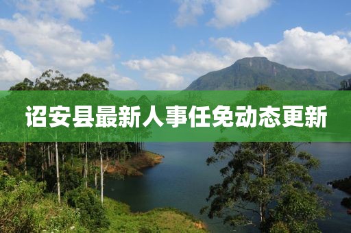 詔安縣最新人事任免動態(tài)更新