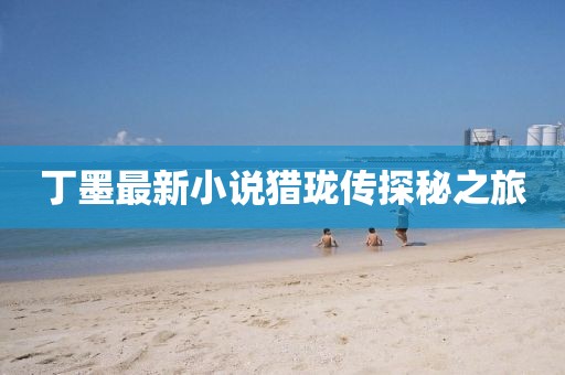 丁墨最新小說獵瓏傳探秘之旅