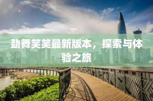 勁舞笑笑最新版本，探索與體驗(yàn)之旅
