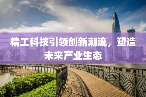 精工科技引領(lǐng)創(chuàng)新潮流，塑造未來產(chǎn)業(yè)生態(tài)