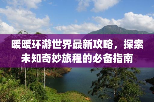 暖暖環(huán)游世界最新攻略，探索未知奇妙旅程的必備指南