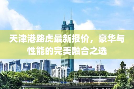 天津港路虎最新報價，豪華與性能的完美融合之選