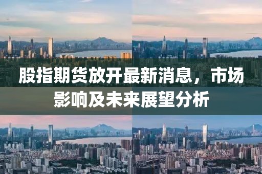 股指期貨放開最新消息，市場影響及未來展望分析
