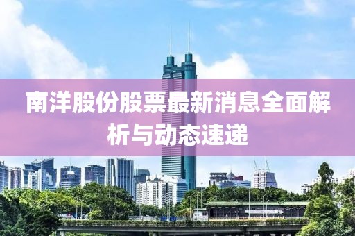 南洋股份股票最新消息全面解析與動態(tài)速遞