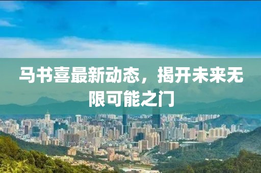 馬書喜最新動(dòng)態(tài)，揭開未來無限可能之門