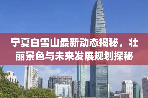 寧夏白雪山最新動(dòng)態(tài)揭秘，壯麗景色與未來發(fā)展規(guī)劃探秘