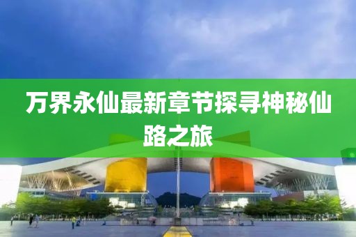 萬(wàn)界永仙最新章節(jié)探尋神秘仙路之旅