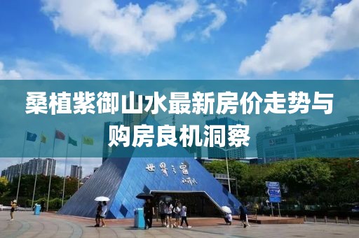 桑植紫御山水最新房?jī)r(jià)走勢(shì)與購(gòu)房良機(jī)洞察