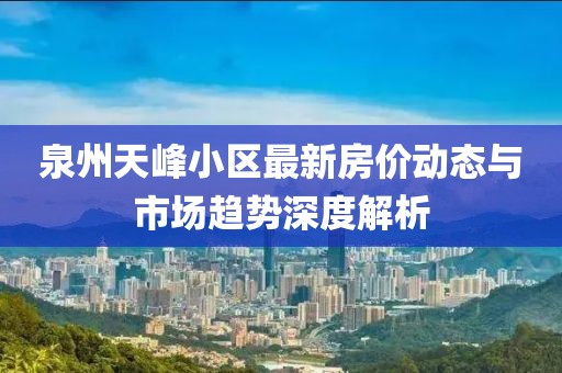 泉州天峰小區(qū)最新房價(jià)動態(tài)與市場趨勢深度解析