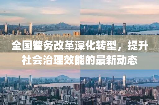 全國警務改革深化轉型，提升社會治理效能的最新動態(tài)