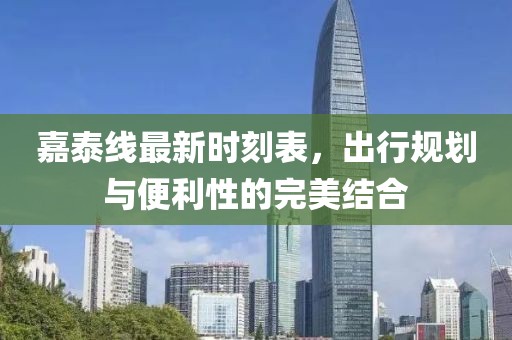 嘉泰線最新時刻表，出行規(guī)劃與便利性的完美結合