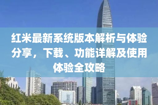 紅米最新系統(tǒng)版本解析與體驗(yàn)分享，下載、功能詳解及使用體驗(yàn)全攻略