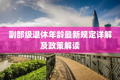 副部級退休年齡最新規(guī)定詳解及政策解讀