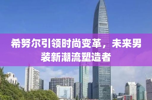 希努爾引領時尚變革，未來男裝新潮流塑造者