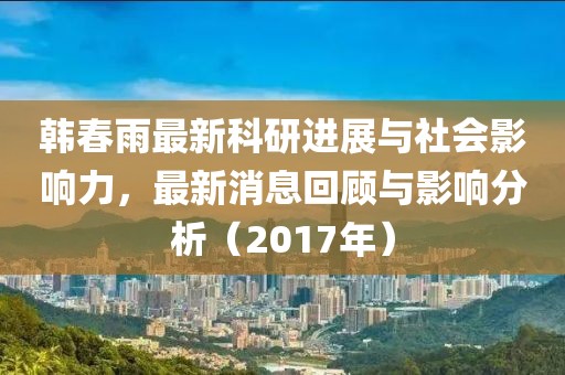 韓春雨最新科研進展與社會影響力，最新消息回顧與影響分析（2017年）