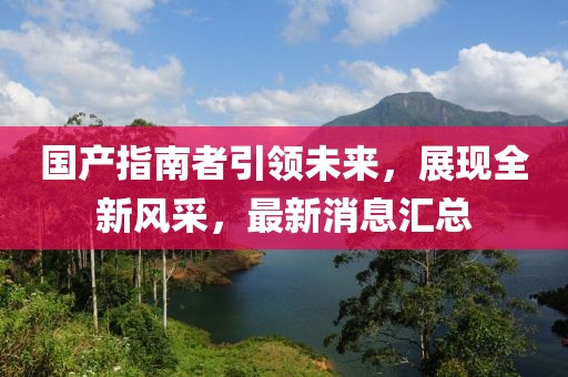 國(guó)產(chǎn)指南者引領(lǐng)未來(lái)，展現(xiàn)全新風(fēng)采，最新消息匯總