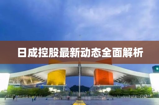 日成控股最新動(dòng)態(tài)全面解析