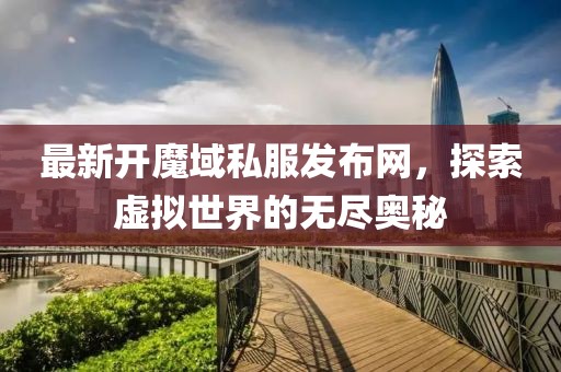 最新開魔域私服發(fā)布網(wǎng)，探索虛擬世界的無盡奧秘