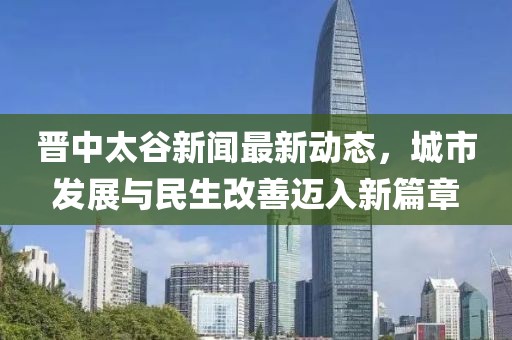 晉中太谷新聞最新動態(tài)，城市發(fā)展與民生改善邁入新篇章