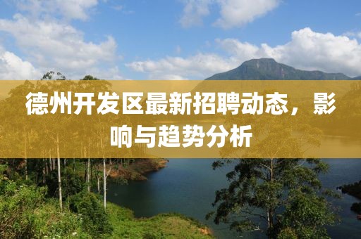德州開發(fā)區(qū)最新招聘動態(tài)，影響與趨勢分析