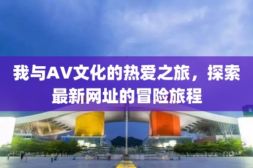 我與AV文化的熱愛之旅，探索最新網(wǎng)址的冒險旅程