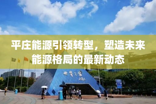 平莊能源引領轉型，塑造未來能源格局的最新動態(tài)